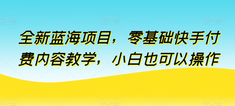 全新蓝海项目，零基础快手付费内容教学，小白也可以操作【揭秘】-86资源库