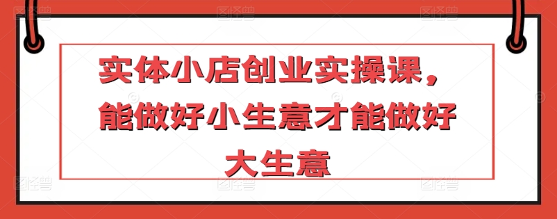 实体小店创业实操课，能做好小生意才能做好大生意-86资源库