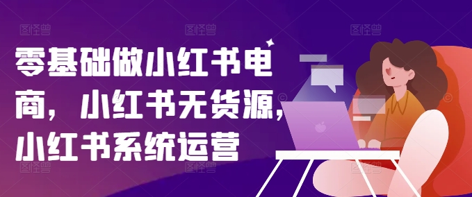 零基础做小红书电商，小红书无货源，小红书系统运营-86资源库