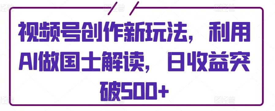视频号创作新玩法，利用AI做国士解读，日收益突破500+【揭秘】-86资源库