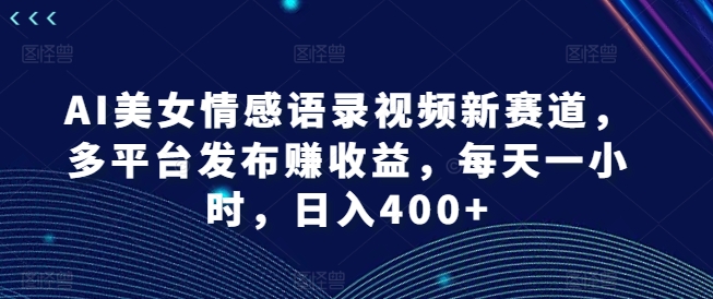 AI美女情感语录视频新赛道，多平台发布赚收益，每天一小时，日入400+【揭秘】-86资源库