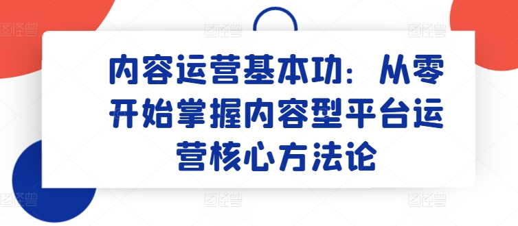 内容运营基本功：从零开始掌握内容型平台运营核心方法论-86资源库