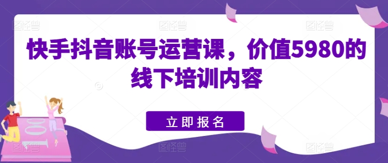 快手抖音账号运营课，价值5980的线下培训内容-86资源库