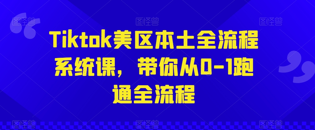 Tiktok美区本土全流程系统课，带你从0-1跑通全流程-86资源库