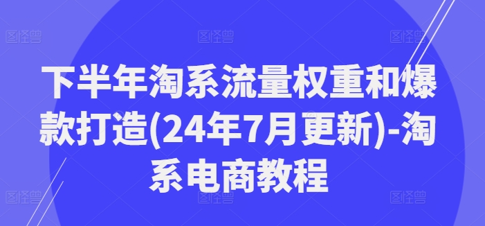 下半年淘系流量权重和爆款打造(24年7月更新)-淘系电商教程-86资源库