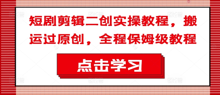 短剧剪辑二创实操教程，搬运过原创，全程保姆级教程-86资源库