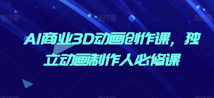 AI商业3D动画创作课，独立动画制作人必修课-86资源库