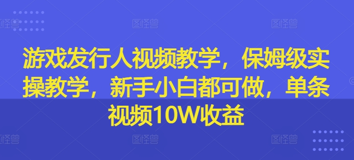 游戏发行人视频教学，保姆级实操教学，新手小白都可做，单条视频10W收益-86资源库