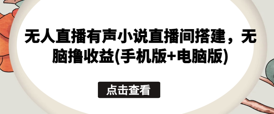 无人直播有声小说直播间搭建，无脑撸收益(手机版+电脑版)-86资源库