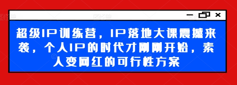 超级IP训练营，IP落地大课震撼来袭，个人IP的时代才刚刚开始，素人变网红的可行性方案-86资源库