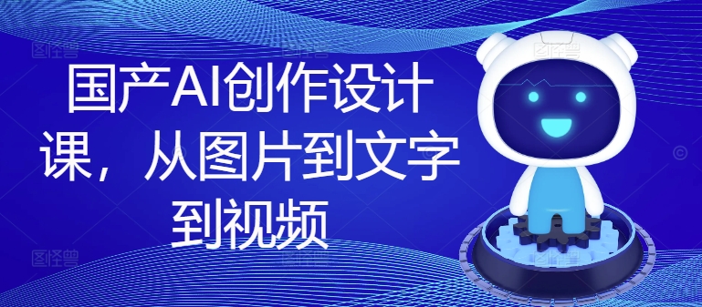 国产AI创作设计课，从图片到文字到视频-86资源库