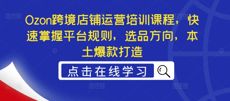 Ozon跨境店铺运营培训课程，快速掌握平台规则，选品方向，本土爆款打造-86资源库