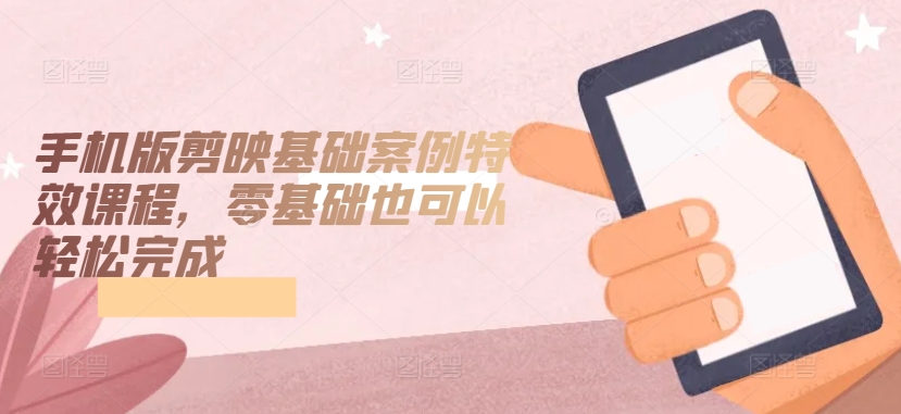 手机版剪映基础案例特效课程，零基础也可以轻松完成-86资源库