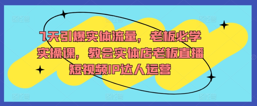 7天引爆实体流量，老板必学实操课，教会实体店老板直播短视频IP达人运营-86资源库