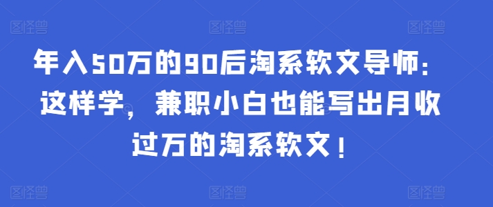 年入50万的90后淘系软文导师：这样学，兼职小白也能写出月收过万的淘系软文!-86资源库