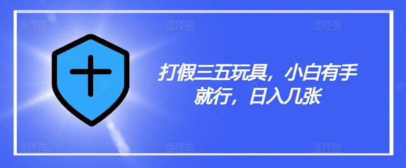 打假三五玩具，小白有手就行，日入几张【仅揭秘】-86资源库