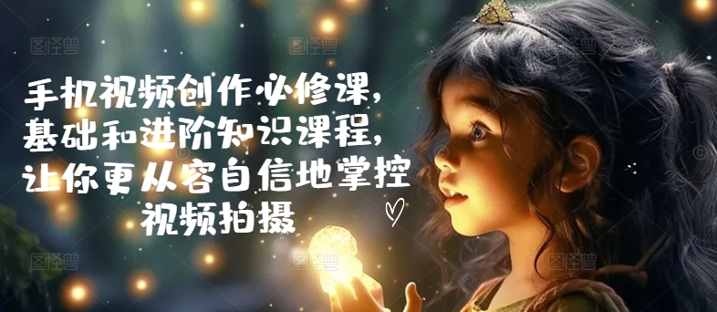 手机视频创作必修课，基础和进阶知识课程，让你更从容自信地掌控视频拍摄-86资源库