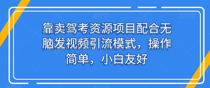 靠卖驾考资源项目配合无脑发视频引流模式，操作简单，小白友好【揭秘】-86资源库