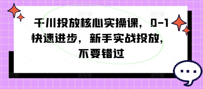 千川投放核心实操课，0-1快速进步，新手实战投放，不要错过-86资源库