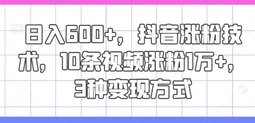 日入600+，抖音涨粉技术，10条视频涨粉1万+，3种变现方式【揭秘】-86资源库