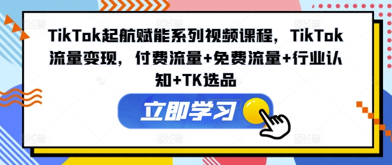TikTok起航赋能系列视频课程，TikTok流量变现，付费流量+免费流量+行业认知+TK选品-86资源库