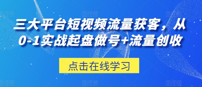 三大平台短视频流量获客，从0-1实战起盘做号+流量创收-86资源库