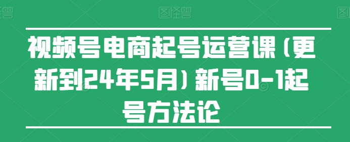 视频号电商起号运营课(更新24年7月)新号0-1起号方法论-86资源库