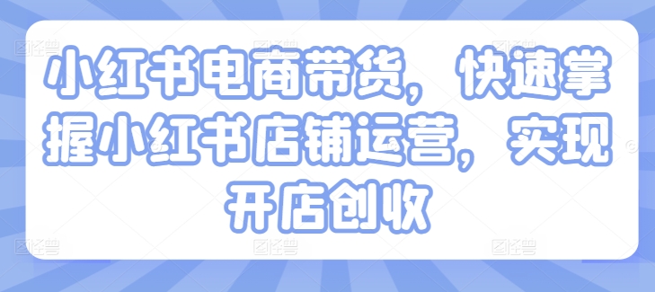 小红书电商带货，快速掌握小红书店铺运营，实现开店创收-86资源库