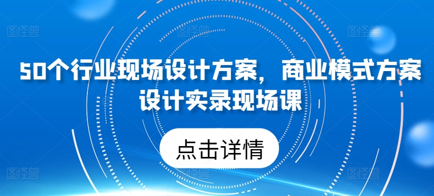 50个行业现场设计方案，​商业模式方案设计实录现场课-86资源库