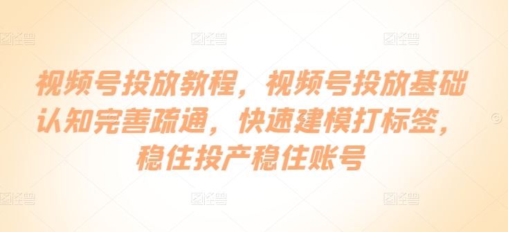 视频号投放教程，​视频号投放基础认知完善疏通，快速建模打标签，稳住投产稳住账号-86资源库