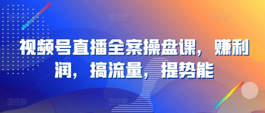 视频号直播全案操盘课，赚利润，搞流量，提势能-86资源库