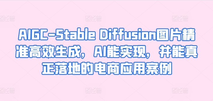 AIGC-Stable Diffusion图片精准高效生成，AI能实现，并能真正落地的电商应用案例-86资源库