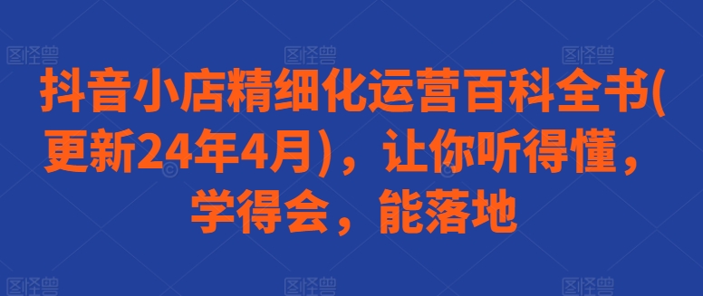 抖音小店精细化运营百科全书(更新24年4月)，让你听得懂，学得会，能落地-86资源库