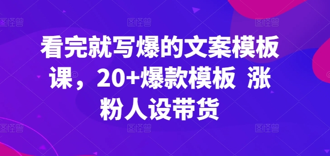 看完就写爆的文案模板课，20+爆款模板  涨粉人设带货-86资源库