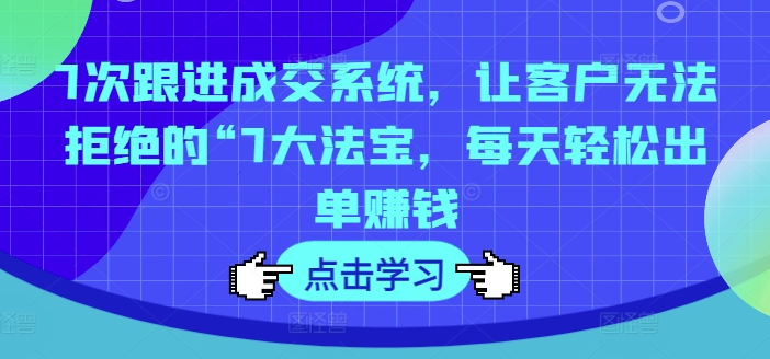 7次跟进成交系统，让客户无法拒绝的“7大法宝，每天轻松出单赚钱-86资源库
