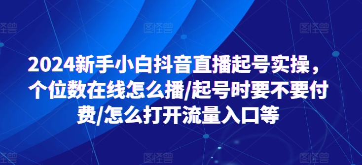 2024新手小白抖音直播起号实操，个位数在线怎么播/起号时要不要付费/怎么打开流量入口等-86资源库