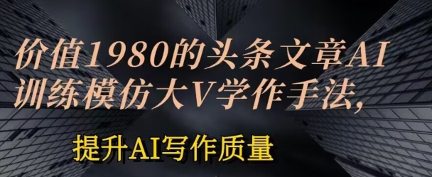 价值1980头条文章AI投喂训练模仿大v写作手法，提升AI写作质量【揭秘】-86资源库