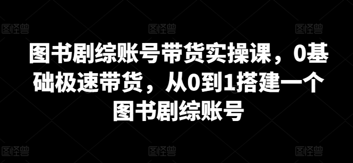 图书剧综账号带货实操课，0基础极速带货，从0到1搭建一个图书剧综账号-86资源库