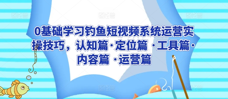 0基础学习钓鱼短视频系统运营实操技巧，认知篇·定位篇 ·工具篇·内容篇 ·运营篇-86资源库