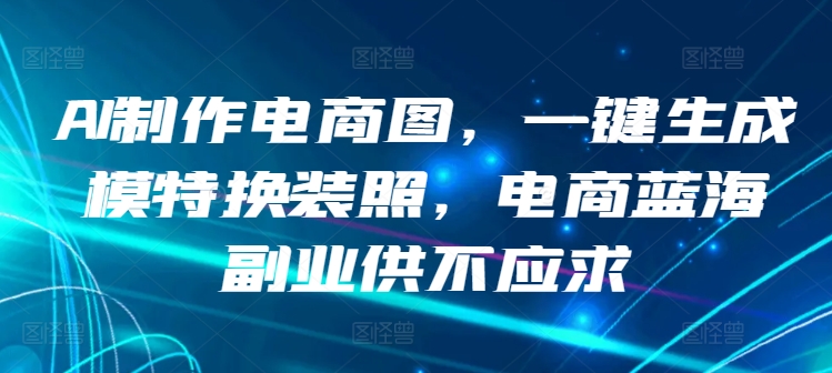 AI制作电商图，一键生成模特换装照，电商蓝海副业供不应求【揭秘】-86资源库