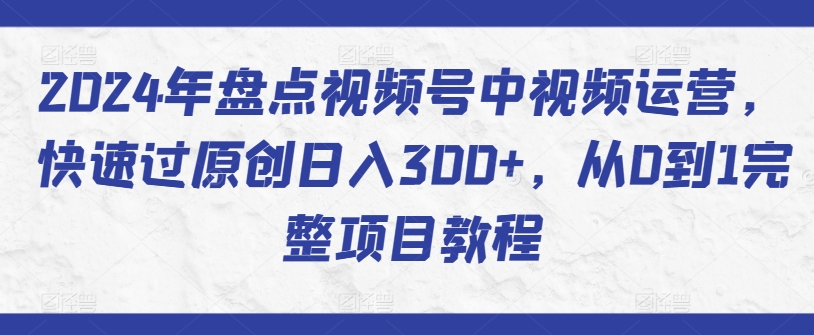 2024年盘点视频号中视频运营，快速过原创日入300+，从0到1完整项目教程-86资源库