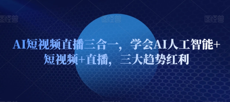 AI短视频直播三合一，学会AI人工智能+短视频+直播，三大趋势红利-86资源库