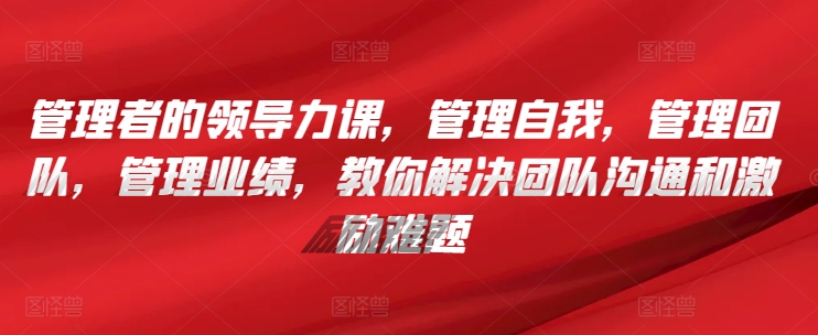 管理者的领导力课，​管理自我，管理团队，管理业绩，​教你解决团队沟通和激励难题-86资源库