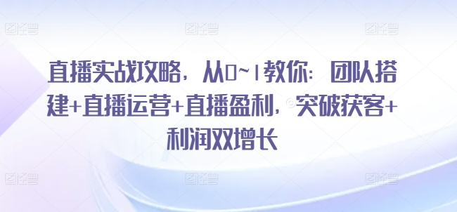 直播实战攻略，​从0~1教你：团队搭建+直播运营+直播盈利，突破获客+利润双增长-86资源库