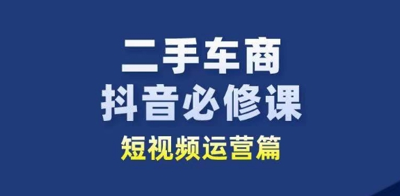 二手车商抖音必修课短视频运营，二手车行业从业者新赛道-86资源库
