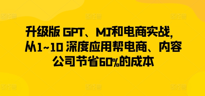 升级版 GPT、MJ和电商实战，从1~10 深度应用帮电商、内容公司节省60%的成本-86资源库