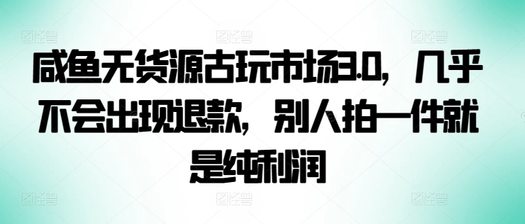 咸鱼无货源古玩市场3.0，几乎不会出现退款，别人拍一件就是纯利润【揭秘】-86资源库