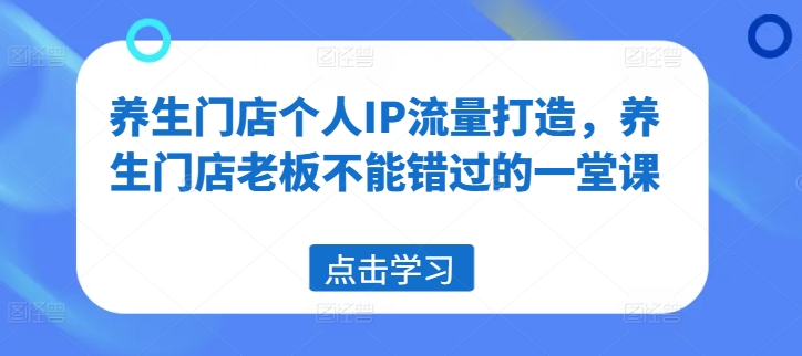 养生门店个人IP流量打造，养生门店老板不能错过的一堂课-86资源库