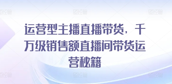 运营型主播直播带货，​千万级销售额直播间带货运营秘籍-86资源库