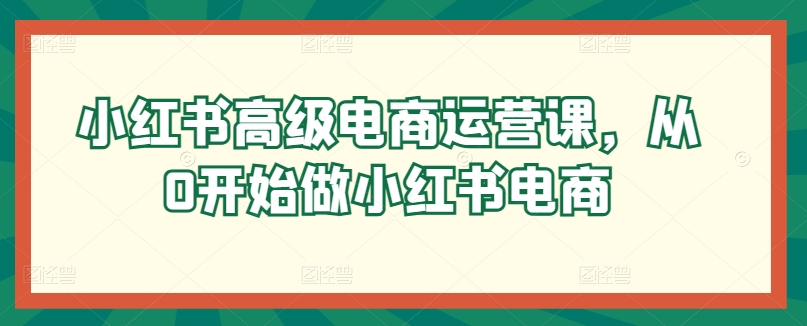 小红书高级电商运营课，从0开始做小红书电商-86资源库